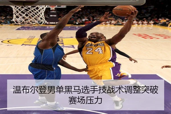 温布尔登男单黑马选手技战术调整突破赛场压力